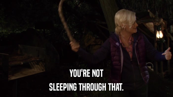 YOU'RE NOT SLEEPING THROUGH THAT. 
