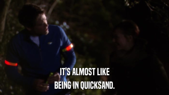 IT'S ALMOST LIKE BEING IN QUICKSAND. 