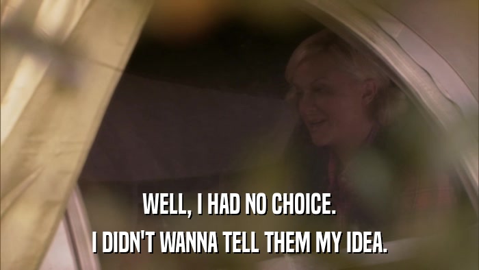 WELL, I HAD NO CHOICE. I DIDN'T WANNA TELL THEM MY IDEA. 