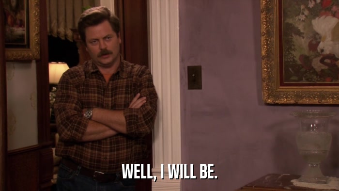 WELL, I WILL BE.  