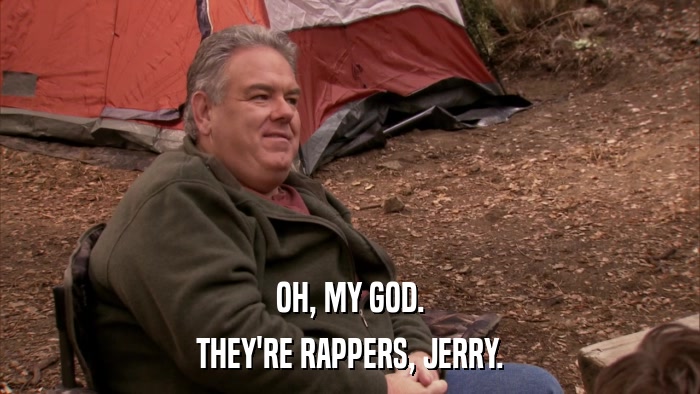 OH, MY GOD. THEY'RE RAPPERS, JERRY. 