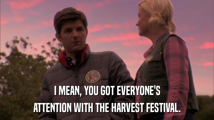 I MEAN, YOU GOT EVERYONE'S ATTENTION WITH THE HARVEST FESTIVAL. 