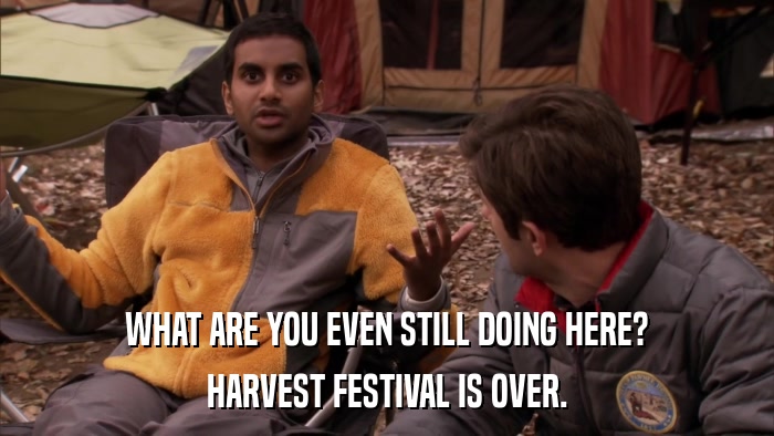 WHAT ARE YOU EVEN STILL DOING HERE? HARVEST FESTIVAL IS OVER. 