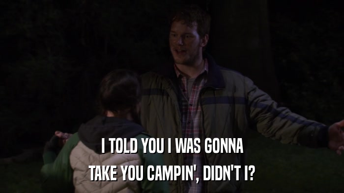 I TOLD YOU I WAS GONNA TAKE YOU CAMPIN', DIDN'T I? 