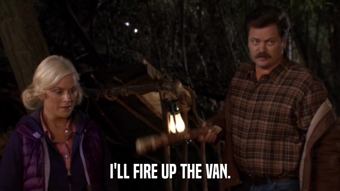 I'LL FIRE UP THE VAN.  