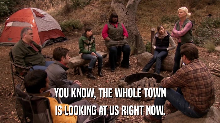 YOU KNOW, THE WHOLE TOWN IS LOOKING AT US RIGHT NOW. 