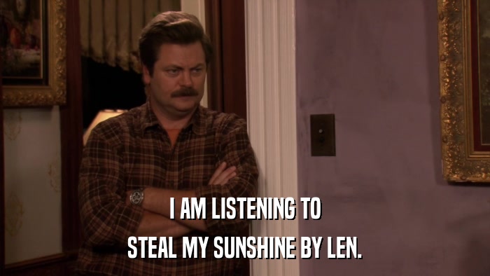 I AM LISTENING TO STEAL MY SUNSHINE BY LEN. 