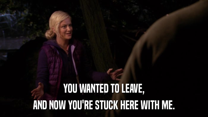 YOU WANTED TO LEAVE, AND NOW YOU'RE STUCK HERE WITH ME. 