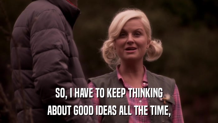 SO, I HAVE TO KEEP THINKING ABOUT GOOD IDEAS ALL THE TIME, 