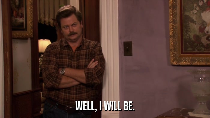 WELL, I WILL BE.  