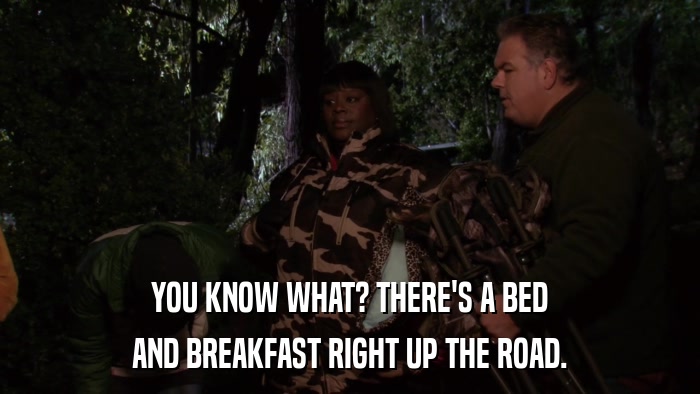 YOU KNOW WHAT? THERE'S A BED AND BREAKFAST RIGHT UP THE ROAD. 