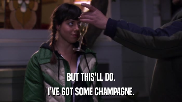 BUT THIS'LL DO. I'VE GOT SOME CHAMPAGNE. 
