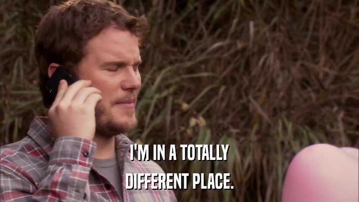 I'M IN A TOTALLY DIFFERENT PLACE. 
