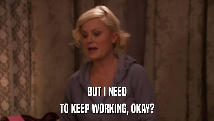 BUT I NEED TO KEEP WORKING, OKAY? 