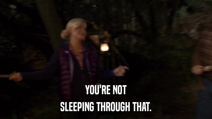 YOU'RE NOT SLEEPING THROUGH THAT. 