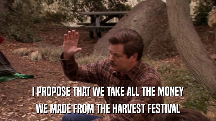 I PROPOSE THAT WE TAKE ALL THE MONEY WE MADE FROM THE HARVEST FESTIVAL 