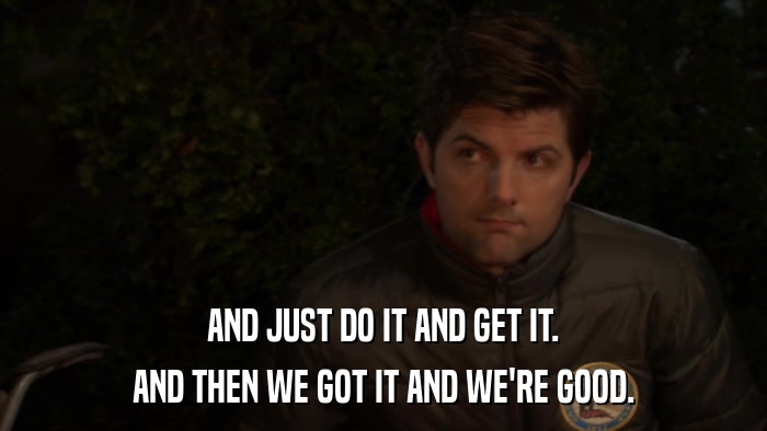 AND JUST DO IT AND GET IT. AND THEN WE GOT IT AND WE'RE GOOD. 