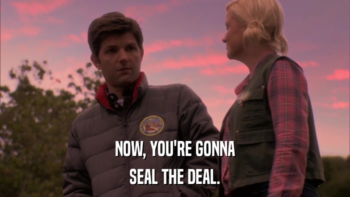 NOW, YOU'RE GONNA SEAL THE DEAL. 