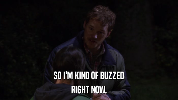 SO I'M KIND OF BUZZED RIGHT NOW. 
