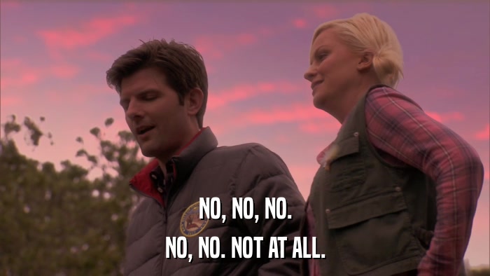 NO, NO, NO. NO, NO. NOT AT ALL. 