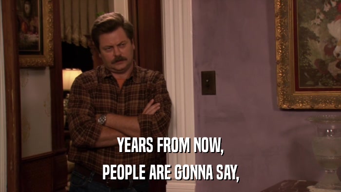 YEARS FROM NOW, PEOPLE ARE GONNA SAY, 
