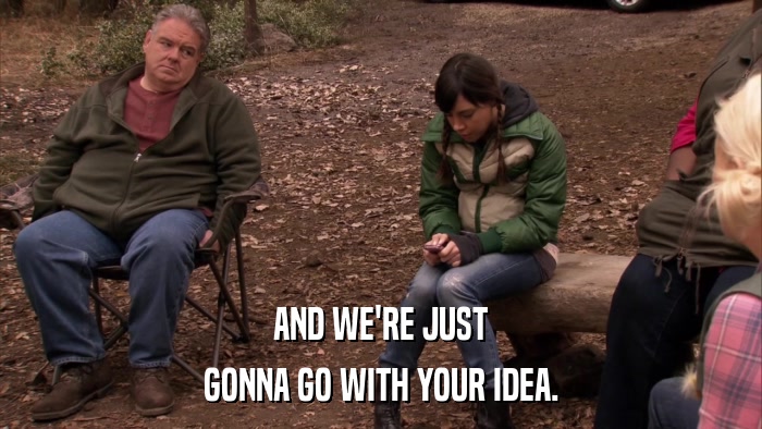 AND WE'RE JUST GONNA GO WITH YOUR IDEA. 