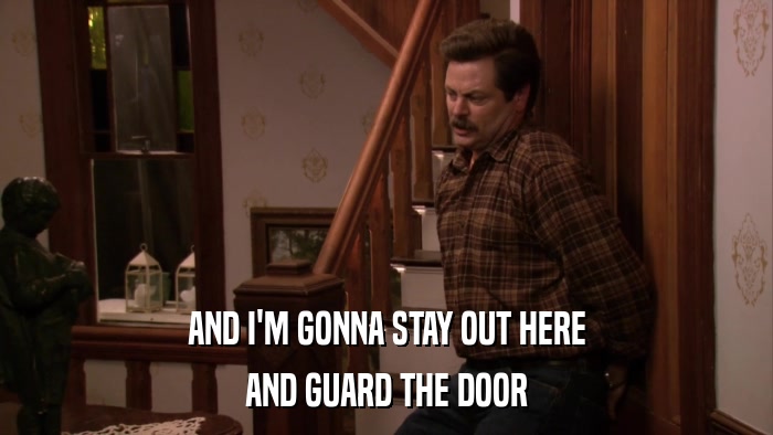 AND I'M GONNA STAY OUT HERE AND GUARD THE DOOR 