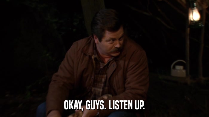 OKAY, GUYS. LISTEN UP.  