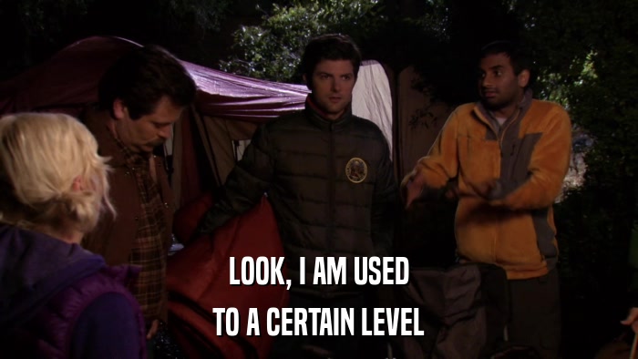 LOOK, I AM USED TO A CERTAIN LEVEL 
