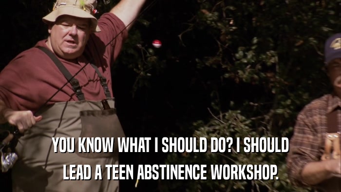 YOU KNOW WHAT I SHOULD DO? I SHOULD LEAD A TEEN ABSTINENCE WORKSHOP. 