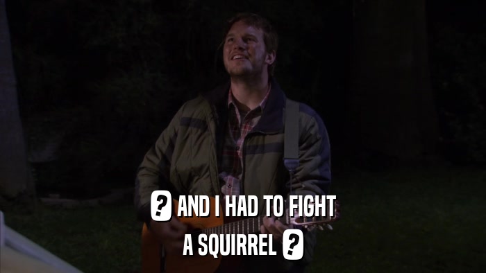 ? AND I HAD TO FIGHT A SQUIRREL ? 