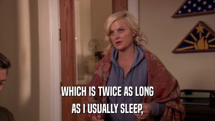 WHICH IS TWICE AS LONG AS I USUALLY SLEEP, 