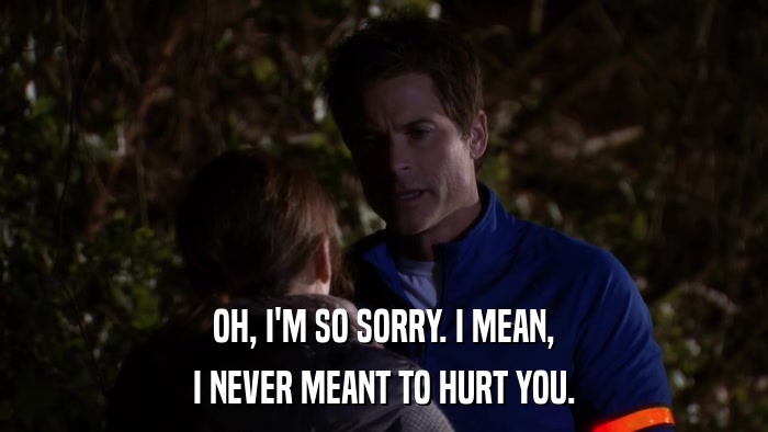 OH, I'M SO SORRY. I MEAN, I NEVER MEANT TO HURT YOU. 
