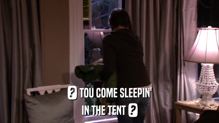 ? TOU COME SLEEPIN' IN THE TENT ? 