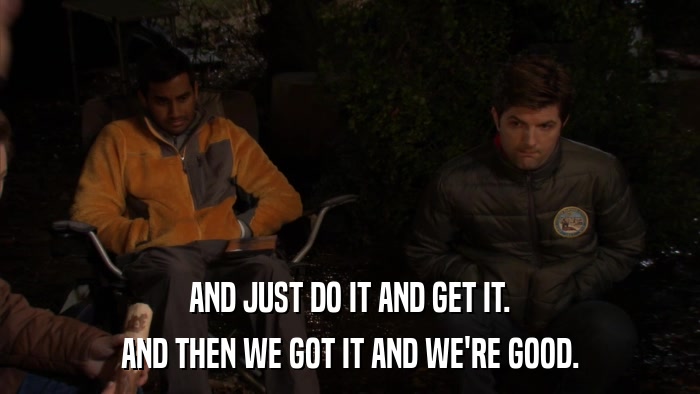 AND JUST DO IT AND GET IT. AND THEN WE GOT IT AND WE'RE GOOD. 