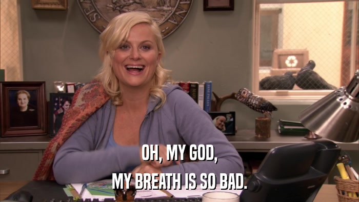 OH, MY GOD, MY BREATH IS SO BAD. 