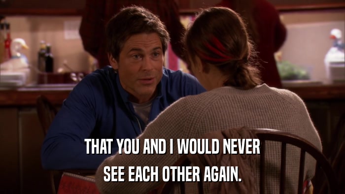 THAT YOU AND I WOULD NEVER SEE EACH OTHER AGAIN. 