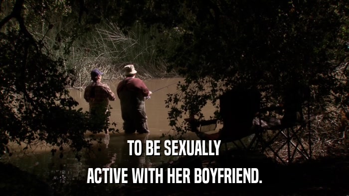 TO BE SEXUALLY ACTIVE WITH HER BOYFRIEND. 