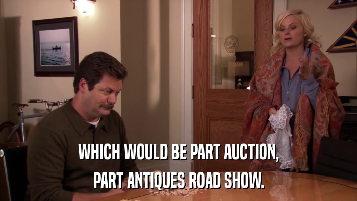 WHICH WOULD BE PART AUCTION, PART ANTIQUES ROAD SHOW. 