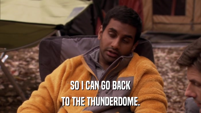 SO I CAN GO BACK TO THE THUNDERDOME. 