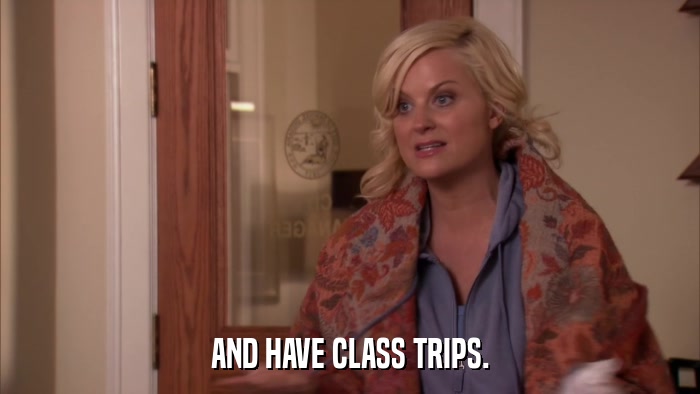 AND HAVE CLASS TRIPS.  