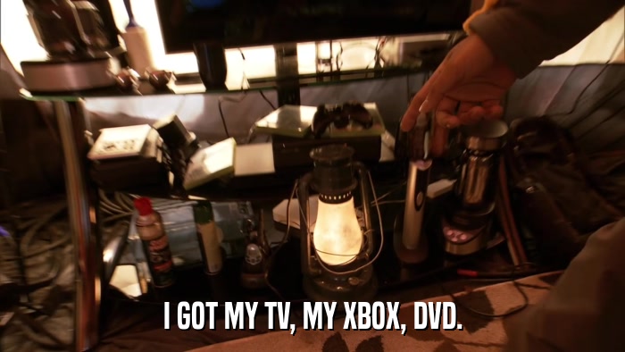 I GOT MY TV, MY XBOX, DVD.  