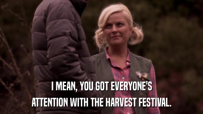 I MEAN, YOU GOT EVERYONE'S ATTENTION WITH THE HARVEST FESTIVAL. 