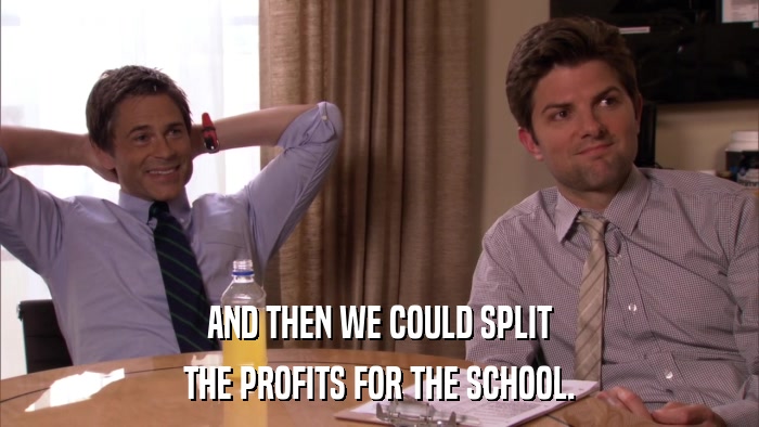 AND THEN WE COULD SPLIT THE PROFITS FOR THE SCHOOL. 