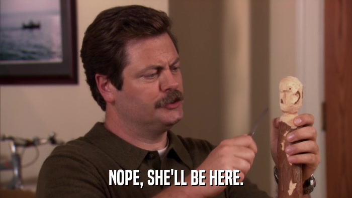 NOPE, SHE'LL BE HERE.  