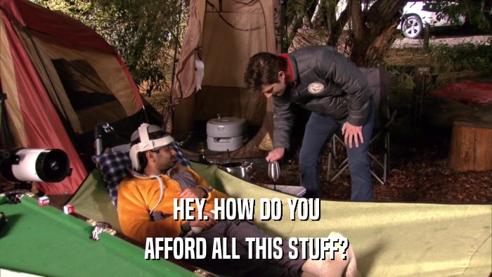 HEY. HOW DO YOU AFFORD ALL THIS STUFF? 