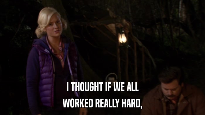 I THOUGHT IF WE ALL WORKED REALLY HARD, 