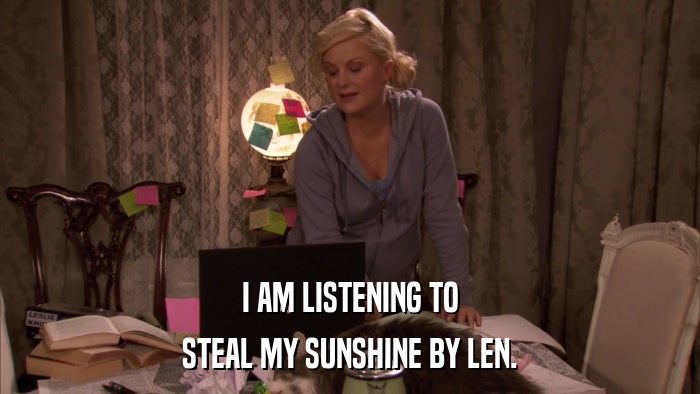 I AM LISTENING TO STEAL MY SUNSHINE BY LEN. 