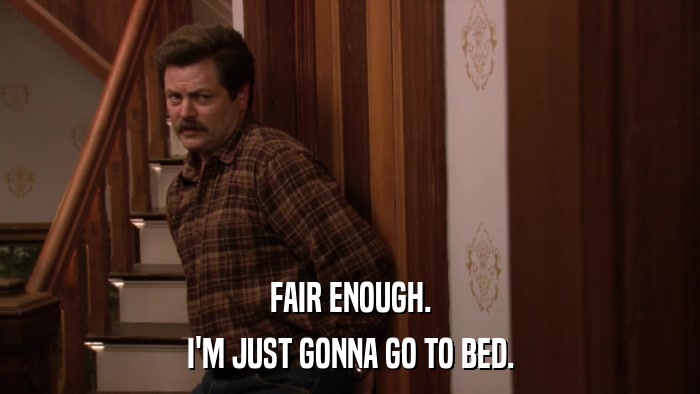 FAIR ENOUGH. I'M JUST GONNA GO TO BED. 
