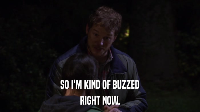 SO I'M KIND OF BUZZED RIGHT NOW. 
